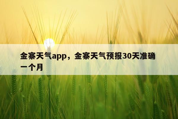 金寨天气app，金寨天气预报30天准确 一个月