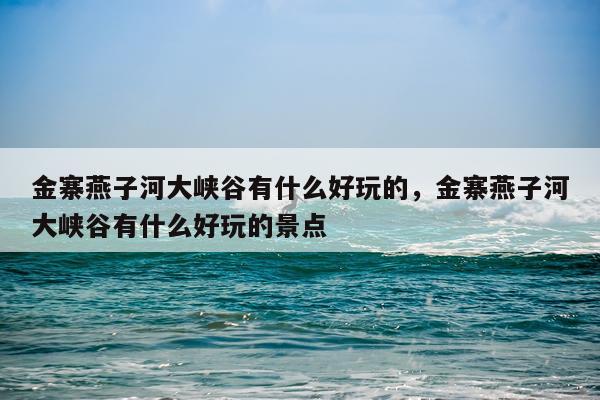 金寨燕子河大峡谷有什么好玩的，金寨燕子河大峡谷有什么好玩的景点