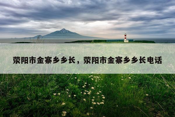 荥阳市金寨乡乡长，荥阳市金寨乡乡长电话