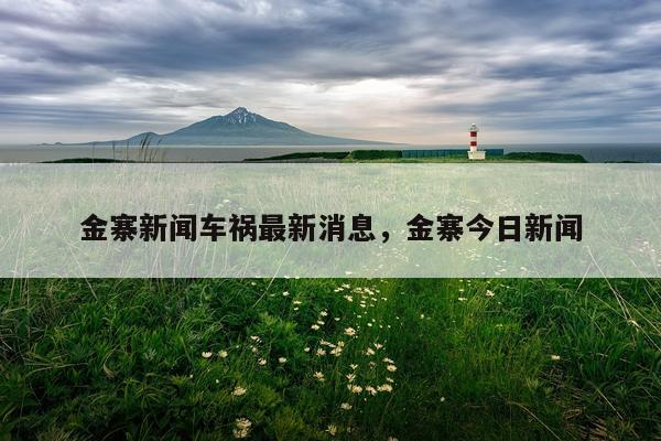 金寨新闻车祸最新消息，金寨今日新闻