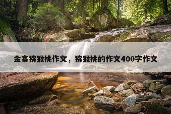 金寨猕猴桃作文，猕猴桃的作文400字作文