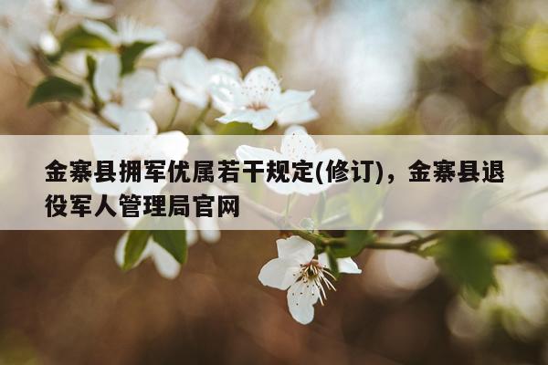 金寨县拥军优属若干规定(修订)，金寨县退役军人管理局官网