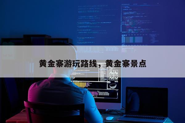 黄金寨游玩路线，黄金寨景点