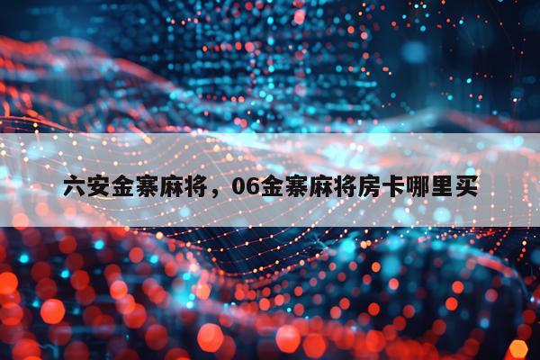 六安金寨麻将，06金寨麻将房卡哪里买