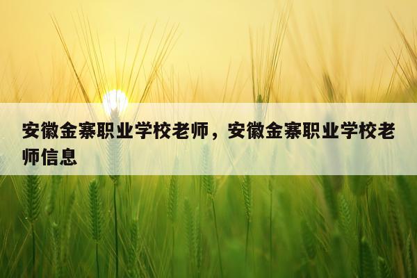 安徽金寨职业学校老师，安徽金寨职业学校老师信息