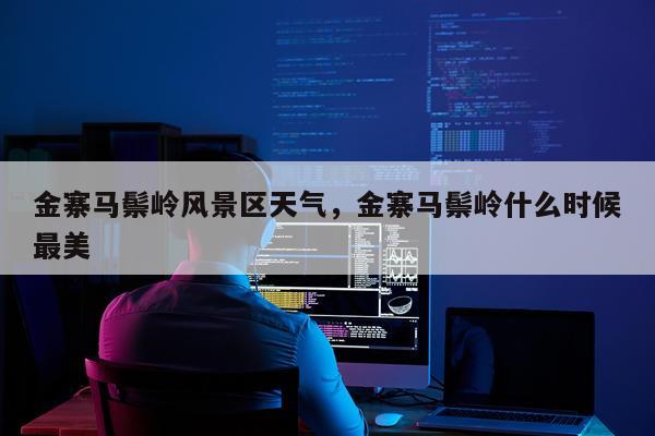 金寨马鬃岭风景区天气，金寨马鬃岭什么时候最美