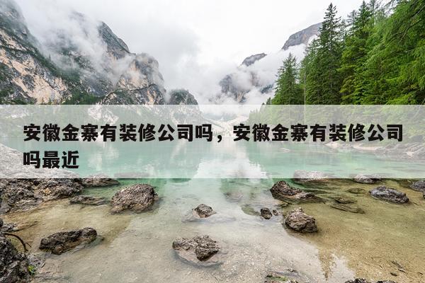安徽金寨有装修公司吗，安徽金寨有装修公司吗最近