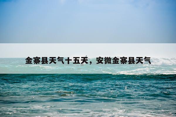 金寨县天气十五天，安微金寨县天气