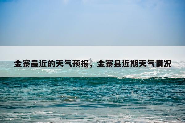金寨最近的天气预报，金寨县近期天气情况
