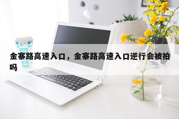 金寨路高速入口，金寨路高速入口逆行会被拍吗