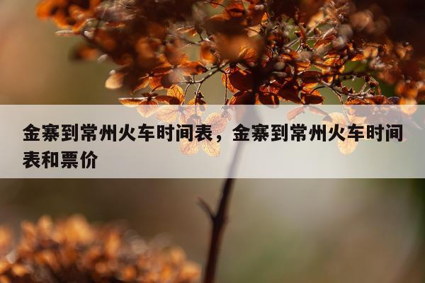 金寨到常州火车时间表，金寨到常州火车时间表和票价