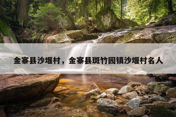 金寨县沙堰村，金寨县斑竹园镇沙堰村名人