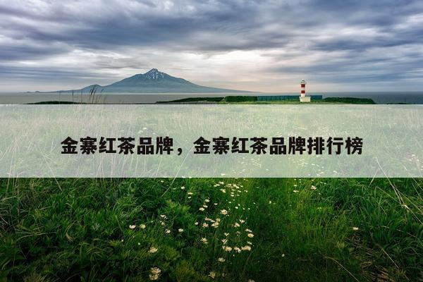 金寨红茶品牌，金寨红茶品牌排行榜