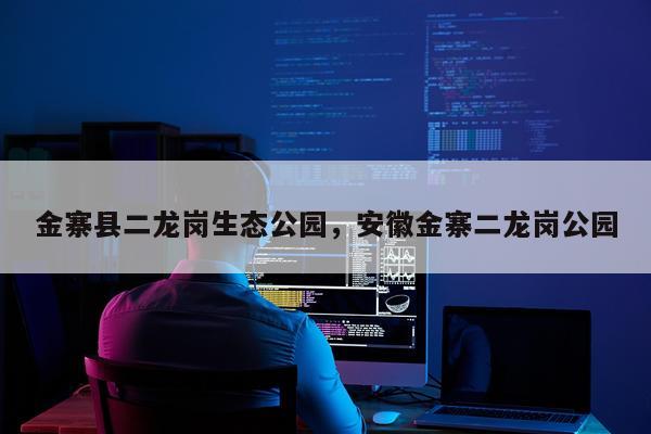 金寨县二龙岗生态公园，安徽金寨二龙岗公园