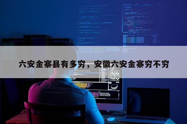 六安金寨县有多穷，安徽六安金寨穷不穷