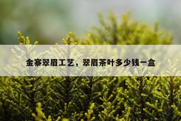 金寨翠眉工艺，翠眉茶叶多少钱一盒