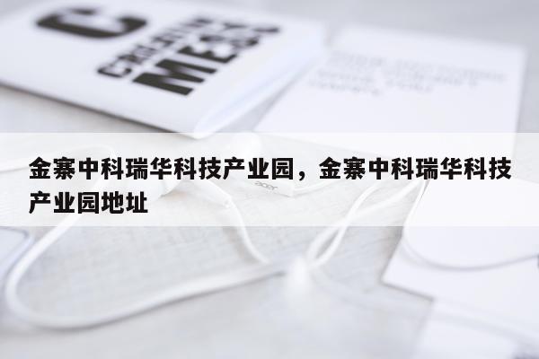 金寨中科瑞华科技产业园，金寨中科瑞华科技产业园地址