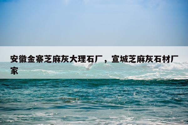 安徽金寨芝麻灰大理石厂，宣城芝麻灰石材厂家