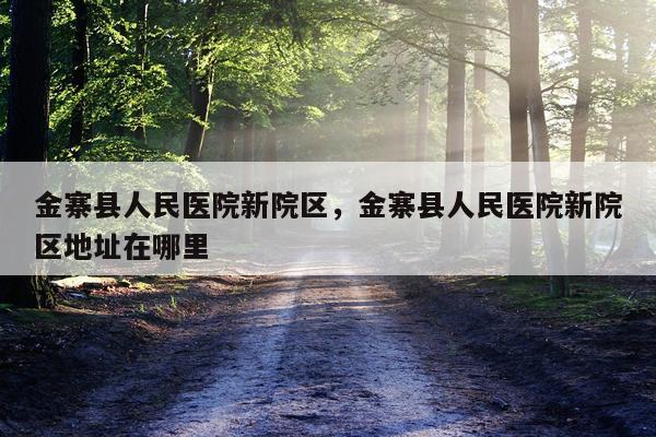 金寨县人民医院新院区，金寨县人民医院新院区地址在哪里