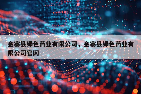 金寨县绿色药业有限公司，金寨县绿色药业有限公司官网
