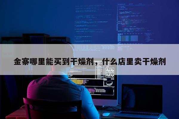 金寨哪里能买到干燥剂，什么店里卖干燥剂