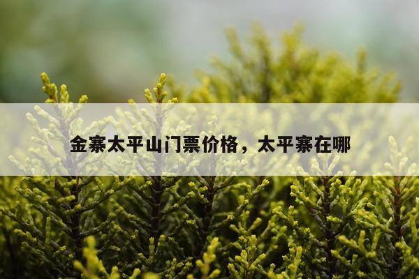 金寨太平山门票价格，太平寨在哪