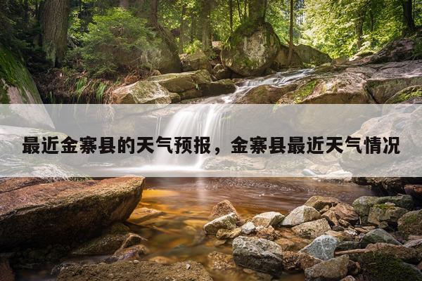 最近金寨县的天气预报，金寨县最近天气情况