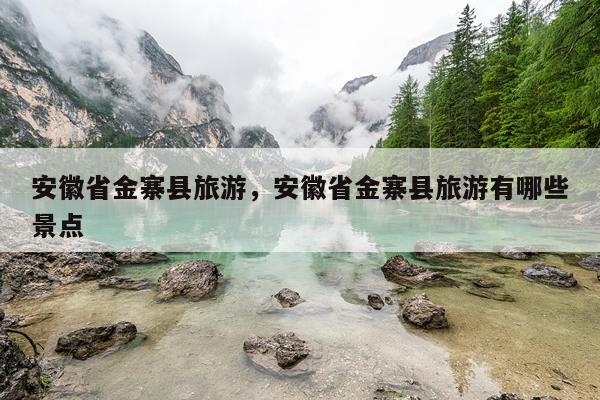 安徽省金寨县旅游，安徽省金寨县旅游有哪些景点
