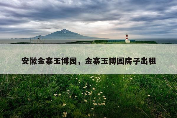 安徽金寨玉博园，金寨玉博园房子出租