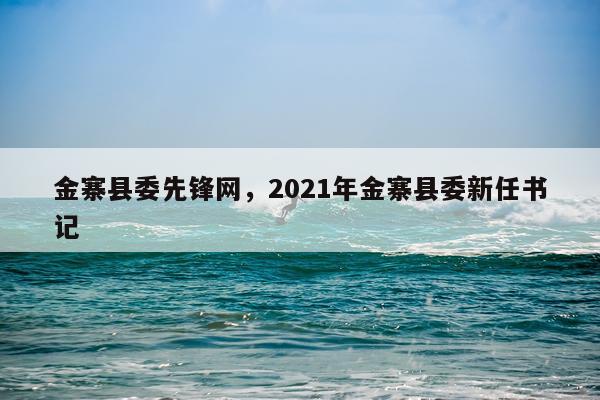 金寨县委先锋网，2021年金寨县委新任书记