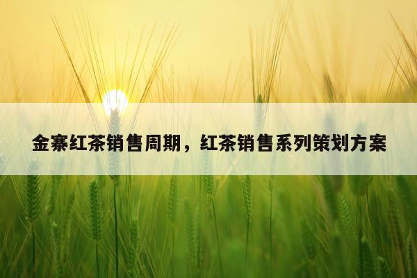 金寨红茶销售周期，红茶销售系列策划方案