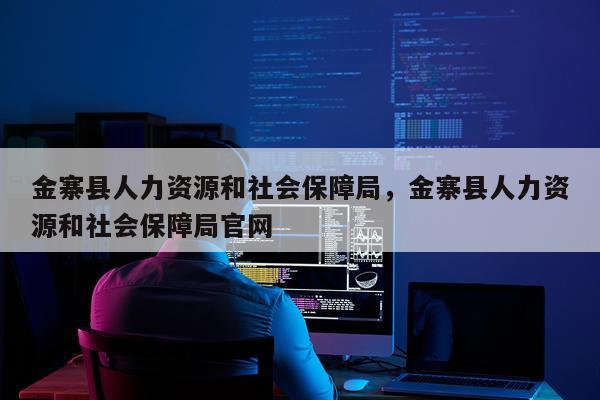 金寨县人力资源和社会保障局，金寨县人力资源和社会保障局官网