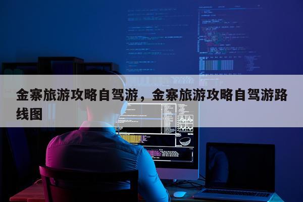 金寨旅游攻略自驾游，金寨旅游攻略自驾游路线图