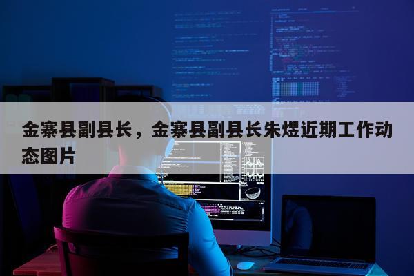 金寨县副县长，金寨县副县长朱煜近期工作动态图片