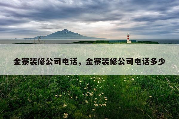 金寨装修公司电话，金寨装修公司电话多少