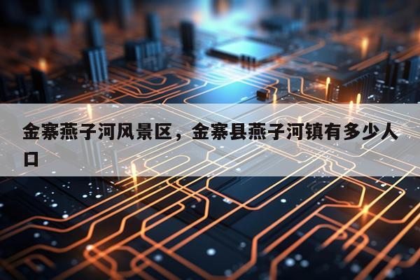 金寨燕子河风景区，金寨县燕子河镇有多少人口