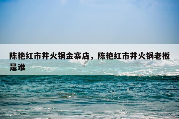 陈艳红市井火锅金寨店，陈艳红市井火锅老板是谁