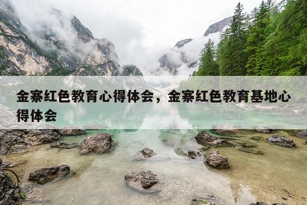 金寨红色教育心得体会，金寨红色教育基地心得体会