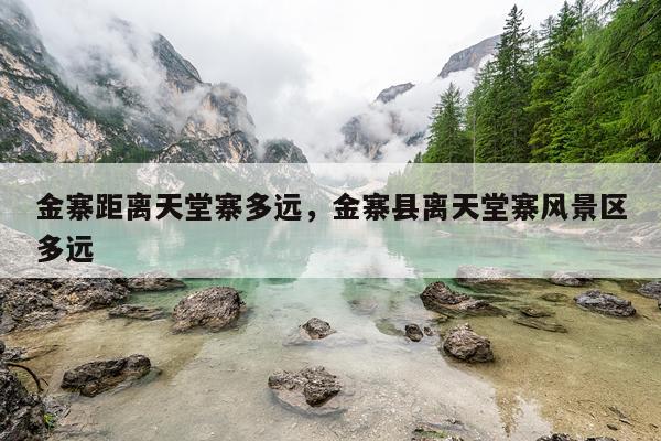 金寨距离天堂寨多远，金寨县离天堂寨风景区多远