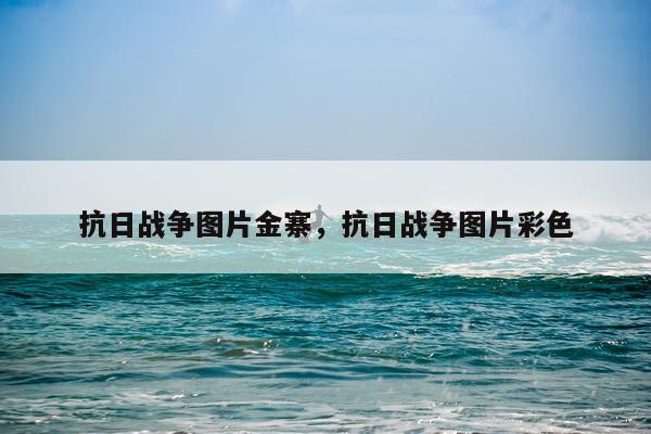 抗日战争图片金寨，抗日战争图片彩色