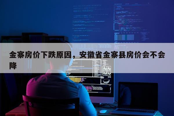 金寨房价下跌原因，安徽省金寨县房价会不会降