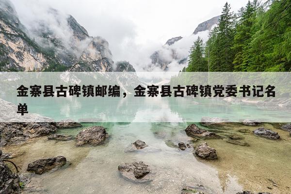 金寨县古碑镇邮编，金寨县古碑镇党委书记名单