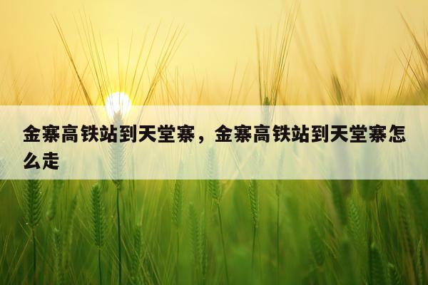 金寨高铁站到天堂寨，金寨高铁站到天堂寨怎么走