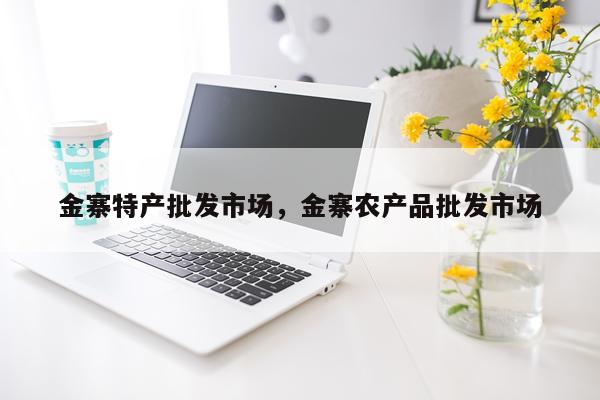 金寨特产批发市场，金寨农产品批发市场