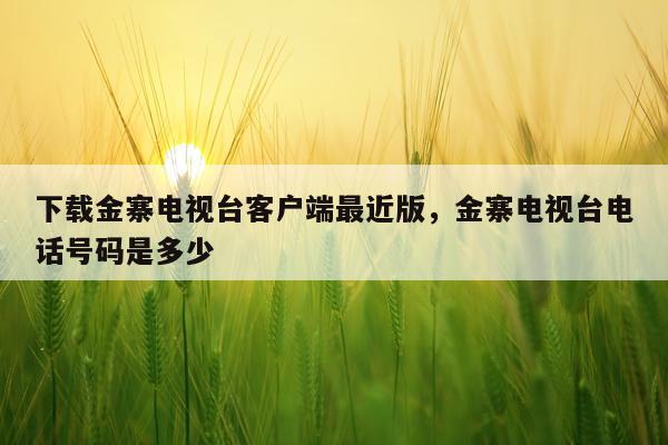 下载金寨电视台客户端最近版，金寨电视台电话号码是多少