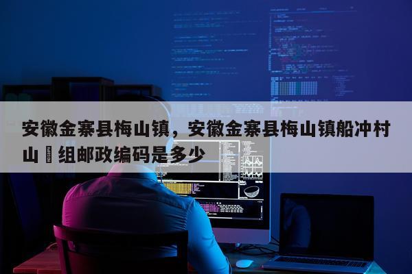 安徽金寨县梅山镇，安徽金寨县梅山镇船冲村山塝组邮政编码是多少