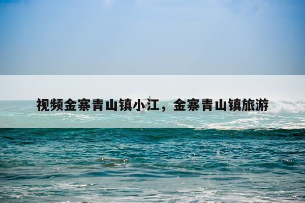 视频金寨青山镇小江，金寨青山镇旅游