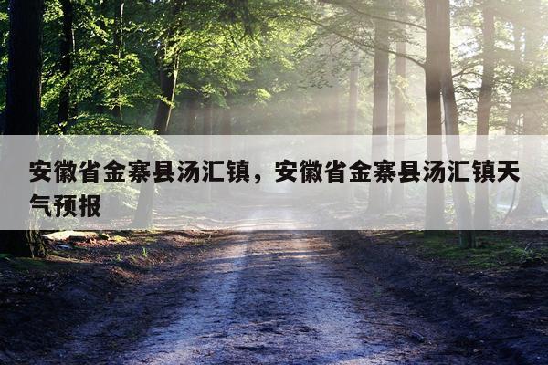安徽省金寨县汤汇镇，安徽省金寨县汤汇镇天气预报