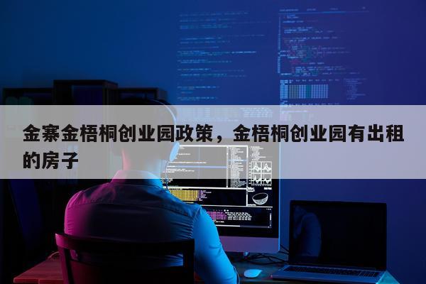 金寨金梧桐创业园政策，金梧桐创业园有出租的房子