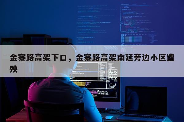 金寨路高架下口，金寨路高架南延旁边小区遭殃